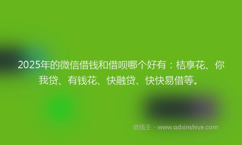 2025年的微信借钱和借呗哪个好有：桔享花、你我贷、有钱花、快融贷、快快易借等。