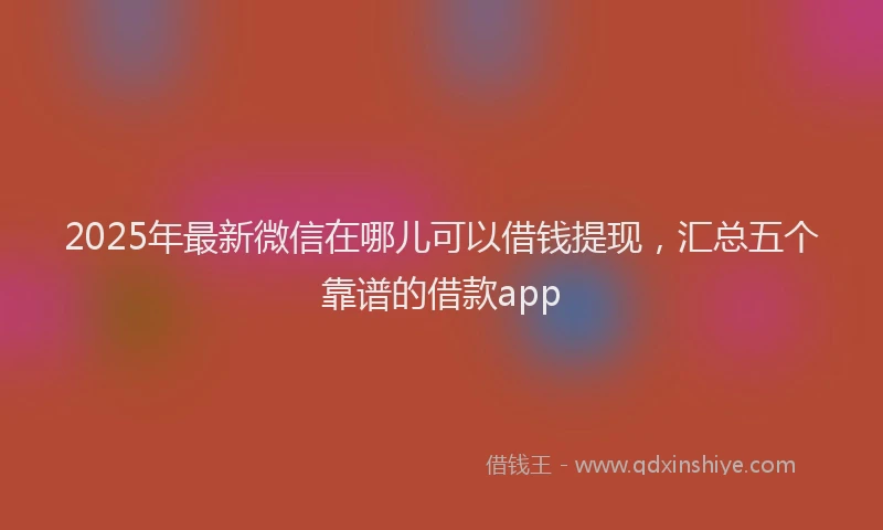 2025年最新微信在哪儿可以借钱提现，汇总五个靠谱的借款app