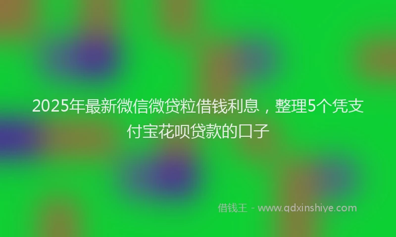2025年最新微信微贷粒借钱利息，整理5个凭支付宝花呗贷款的口子