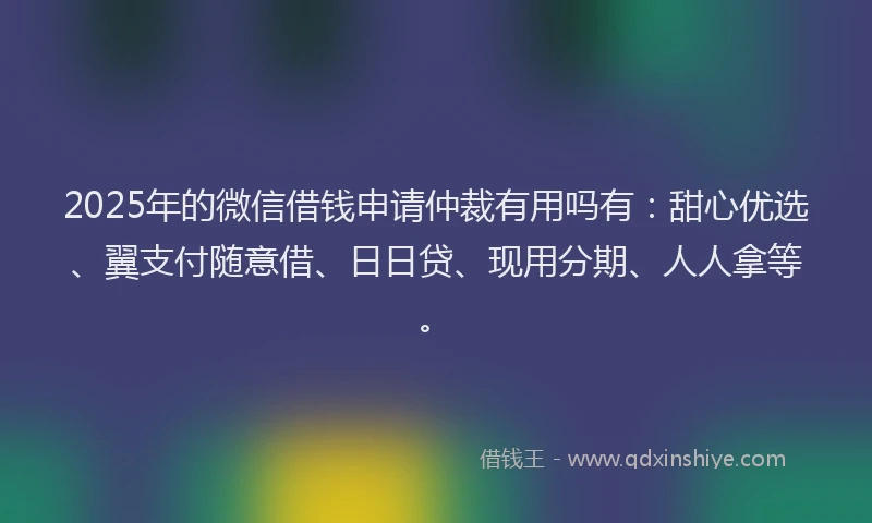 2025年的微信借钱申请仲裁有用吗有：甜心优选、翼支付随意借、日日贷、现用分期、人人拿等。