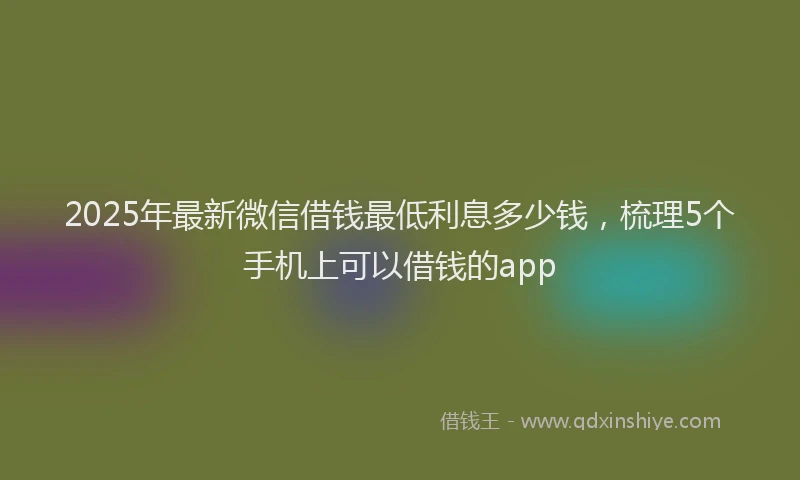 2025年最新微信借钱最低利息多少钱，梳理5个手机上可以借钱的app