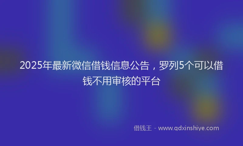 2025年最新微信借钱信息公告，罗列5个可以借钱不用审核的平台