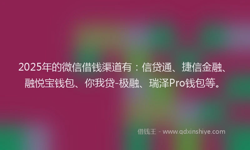 2025年的微信借钱渠道有：信贷通、捷信金融、融悦宝钱包、你我贷-极融、瑞泽Pro钱包等。