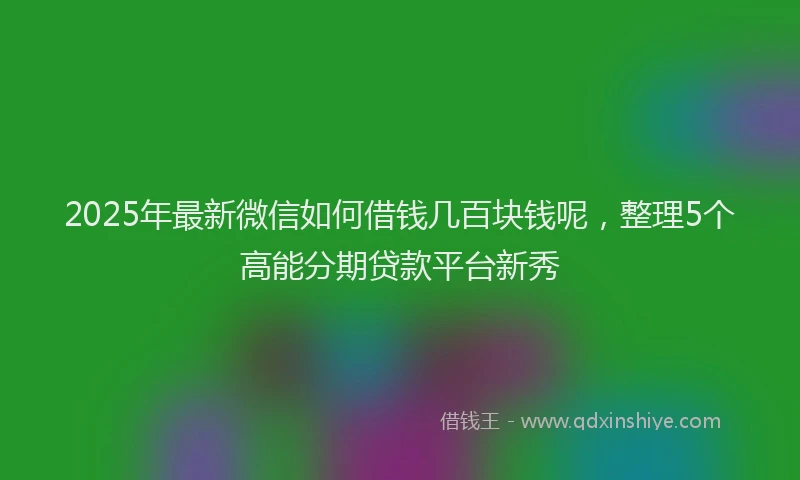 2025年最新微信如何借钱几百块钱呢，整理5个高能分期贷款平台新秀