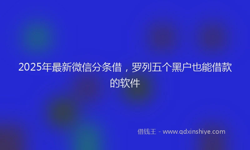 2025年最新微信分条借，罗列五个黑户也能借款的软件