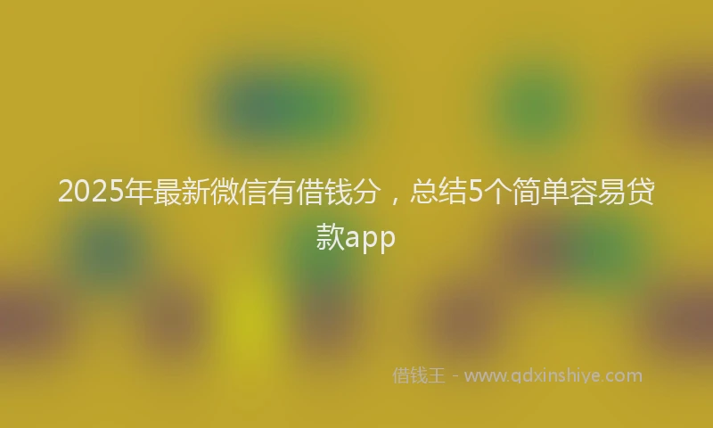 2025年最新微信有借钱分，总结5个简单容易贷款app