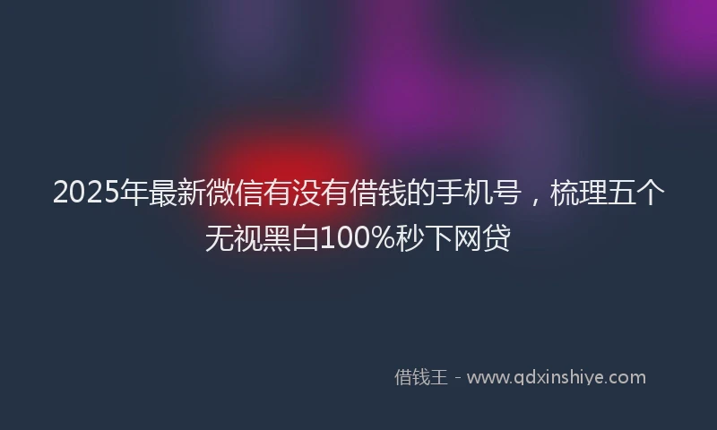 2025年最新微信有没有借钱的手机号，梳理五个无视黑白100%秒下网贷