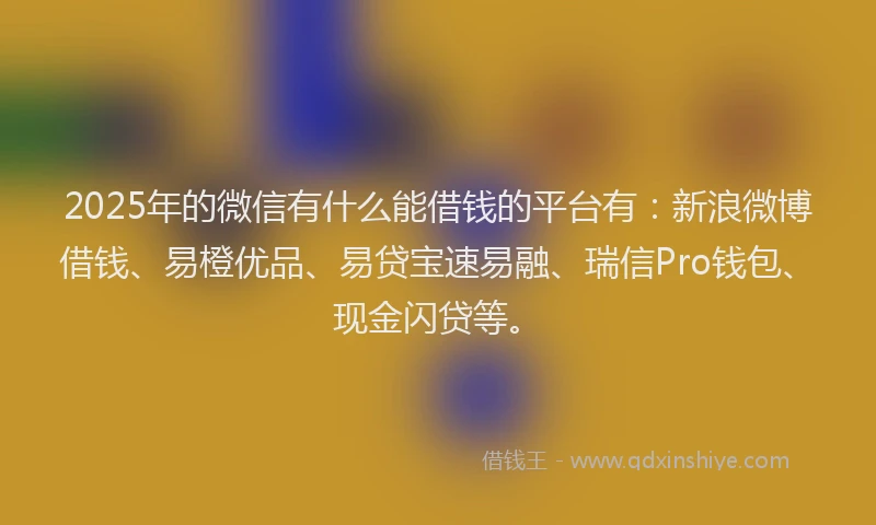 2025年的微信有什么能借钱的平台有：新浪微博借钱、易橙优品、易贷宝速易融、瑞信Pro钱包、现金闪贷等。