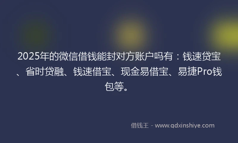 2025年的微信借钱能封对方账户吗有：钱速贷宝、省时贷融、钱速借宝、现金易借宝、易捷Pro钱包等。