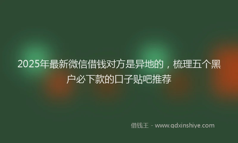 2025年最新微信借钱对方是异地的，梳理五个黑户必下款的口子贴吧推荐