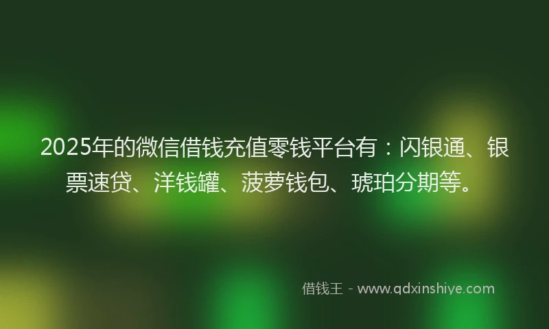 2025年的微信借钱充值零钱平台有：闪银通、银票速贷、洋钱罐、菠萝钱包、琥珀分期等。