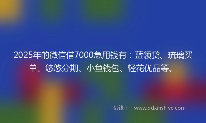 2025年的微信借7000急用钱有：蓝领贷、琉璃买单、悠悠分期、小鱼钱包、轻花优品等。