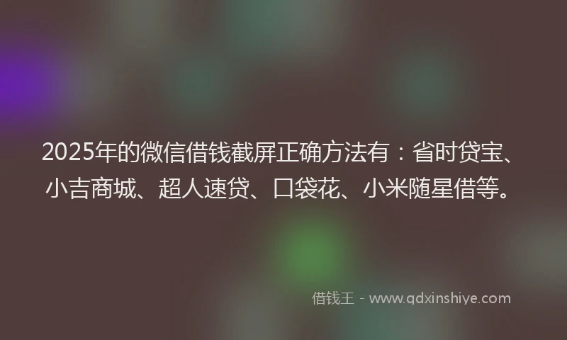 2025年的微信借钱截屏正确方法有：省时贷宝、小吉商城、超人速贷、口袋花、小米随星借等。