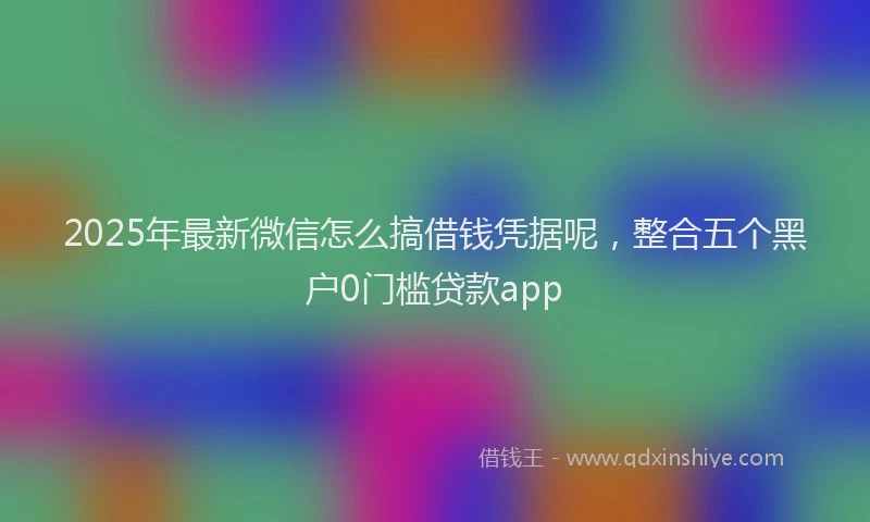 2025年最新微信怎么搞借钱凭据呢，整合五个黑户0门槛贷款app