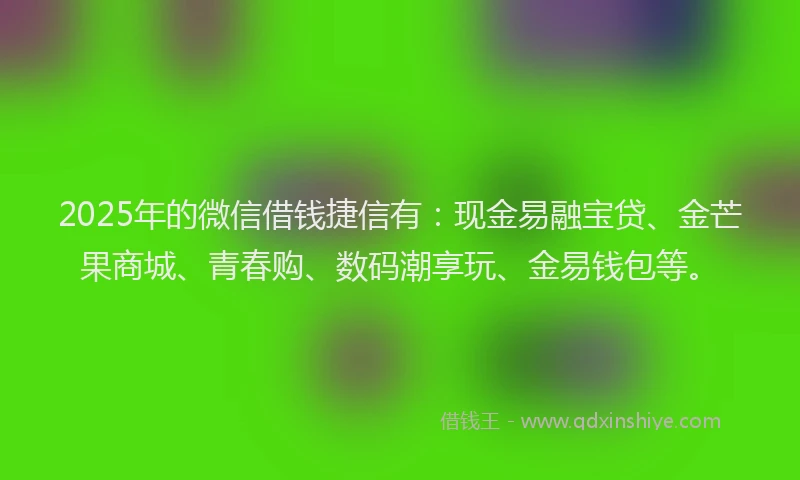 2025年的微信借钱捷信有：现金易融宝贷、金芒果商城、青春购、数码潮享玩、金易钱包等。
