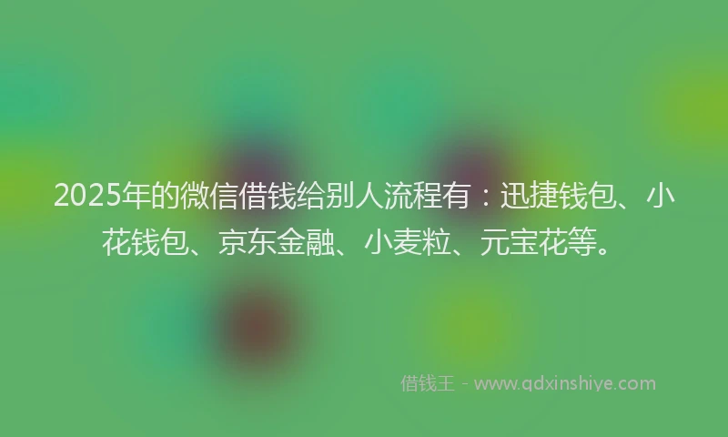 2025年的微信借钱给别人流程有：迅捷钱包、小花钱包、京东金融、小麦粒、元宝花等。