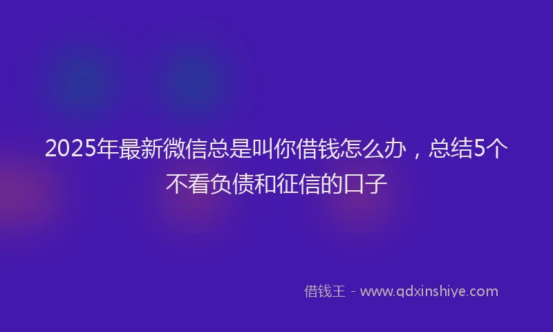 2025年最新微信总是叫你借钱怎么办，总结5个不看负债和征信的口子