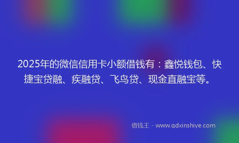 2025年的微信信用卡小额借钱有:鑫悦钱包、快捷宝贷融、疾融贷、飞鸟贷、现金直融宝等。