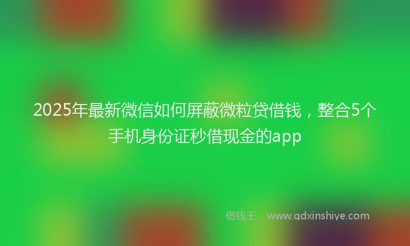 2025年最新微信如何屏蔽微粒贷借钱，整合5个手机身份证秒借现金的app