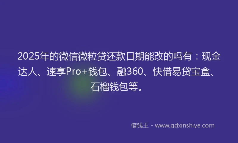 2025年的微信微粒贷还款日期能改的吗有：现金达人、速享Pro+钱包、融360、快借易贷宝盒、石榴钱包等。