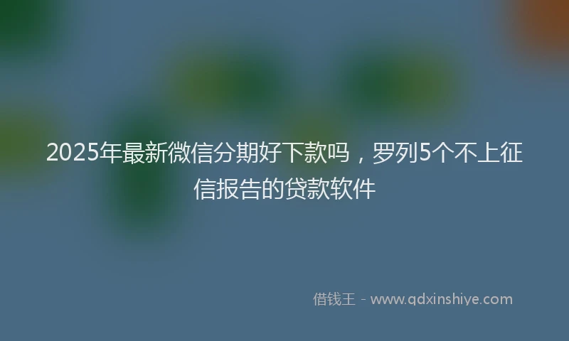 2025年最新微信分期好下款吗，罗列5个不上征信报告的贷款软件