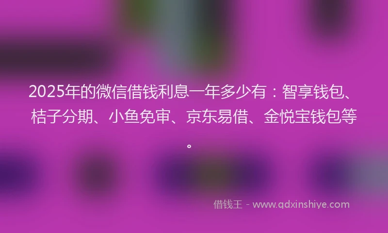 2025年的微信借钱利息一年多少有：智享钱包、桔子分期、小鱼免审、京东易借、金悦宝钱包等。