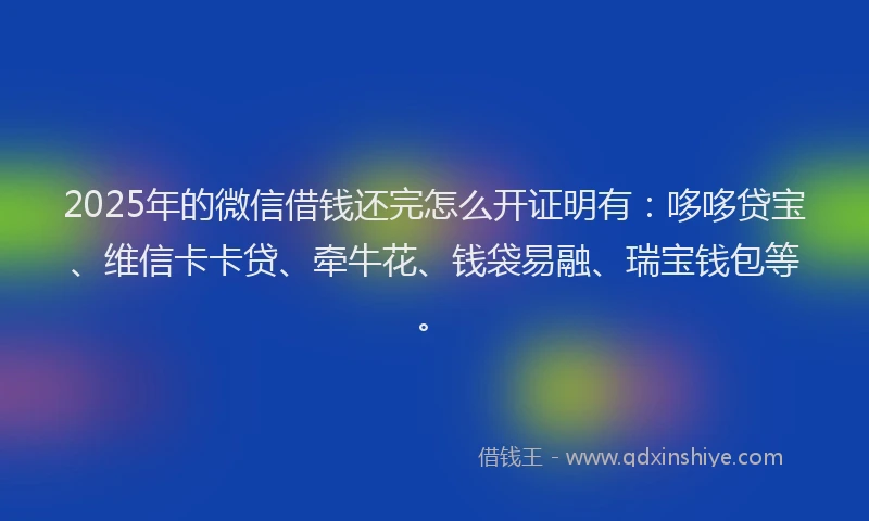 2025年的微信借钱还完怎么开证明有：哆哆贷宝、维信卡卡贷、牵牛花、钱袋易融、瑞宝钱包等。