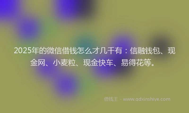 2025年的微信借钱怎么才几千有:信融钱包、现金网、小麦粒、现金快车、易得花等。