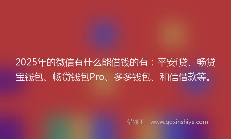 2025年的微信有什么能借钱的有：平安i贷、畅贷宝钱包、畅贷钱包Pro、多多钱包、和信借款等。
