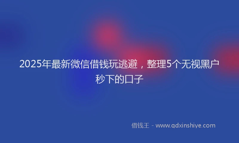 2025年最新微信借钱玩逃避，整理5个无视黑户秒下的口子