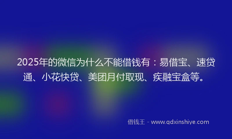 2025年的微信为什么不能借钱有：易借宝、速贷通、小花快贷、美团月付取现、疾融宝盒等。