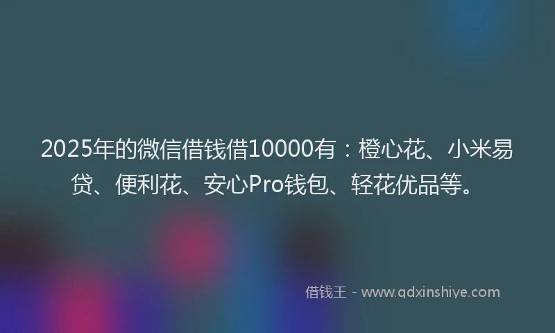2025年的微信借钱借10000有：橙心花、小米易贷、便利花、安心Pro钱包、轻花优品等。