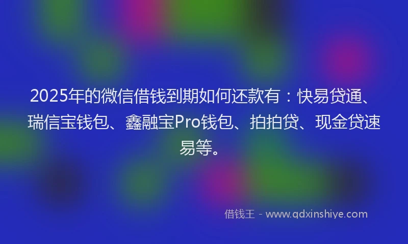 2025年的微信借钱到期如何还款有：快易贷通、瑞信宝钱包、鑫融宝Pro钱包、拍拍贷、现金贷速易等。