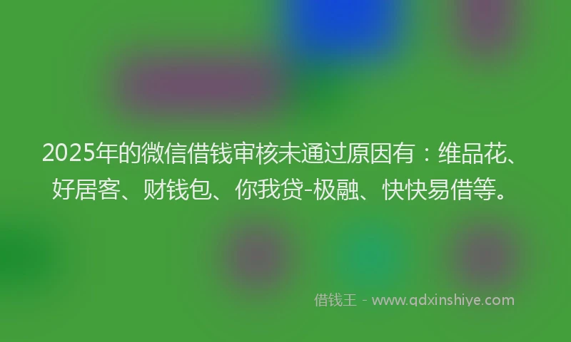 2025年的微信借钱审核未通过原因有：维品花、好居客、财钱包、你我贷-极融、快快易借等。