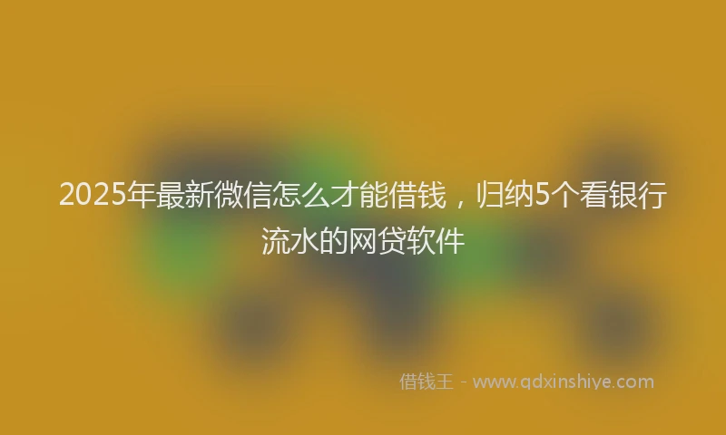 2025年最新微信怎么才能借钱，归纳5个看银行流水的网贷软件