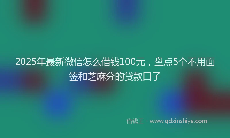 2025年最新微信怎么借钱100元，盘点5个不用面签和芝麻分的贷款口子