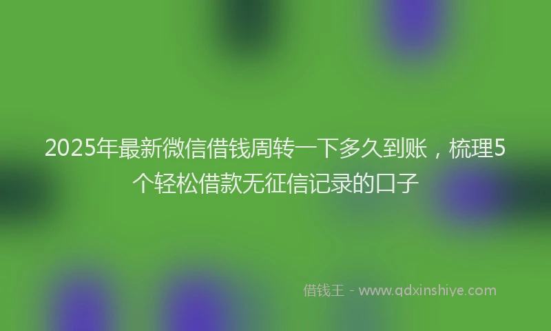 2025年最新微信借钱周转一下多久到账，梳理5个轻松借款无征信记录的口子