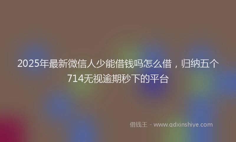 2025年最新微信人少能借钱吗怎么借，归纳五个714无视逾期秒下的平台