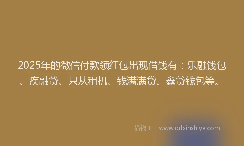 2025年的微信付款领红包出现借钱有：乐融钱包、疾融贷、只从租机、钱满满贷、鑫贷钱包等。