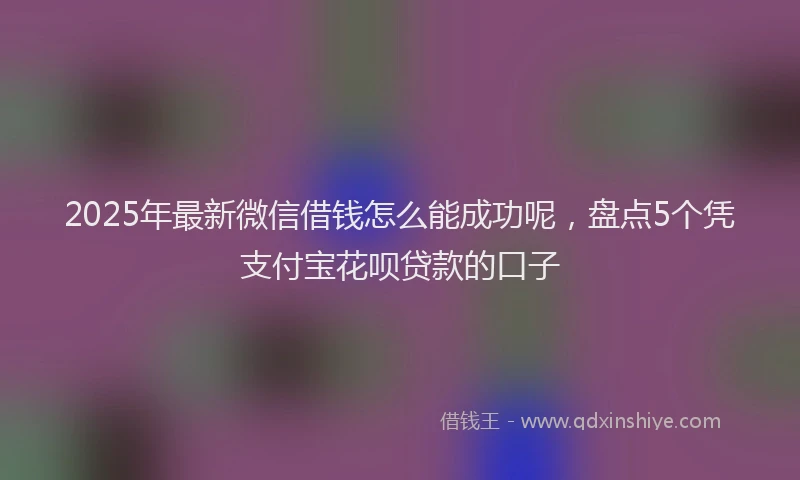 2025年最新微信借钱怎么能成功呢，盘点5个凭支付宝花呗贷款的口子