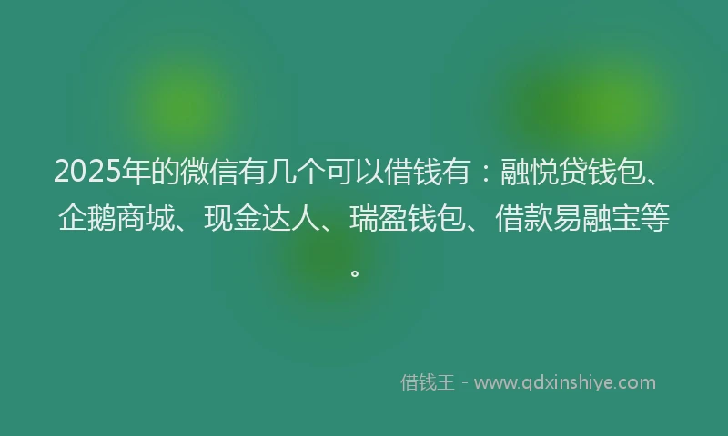 2025年的微信有几个可以借钱有：融悦贷钱包、企鹅商城、现金达人、瑞盈钱包、借款易融宝等。