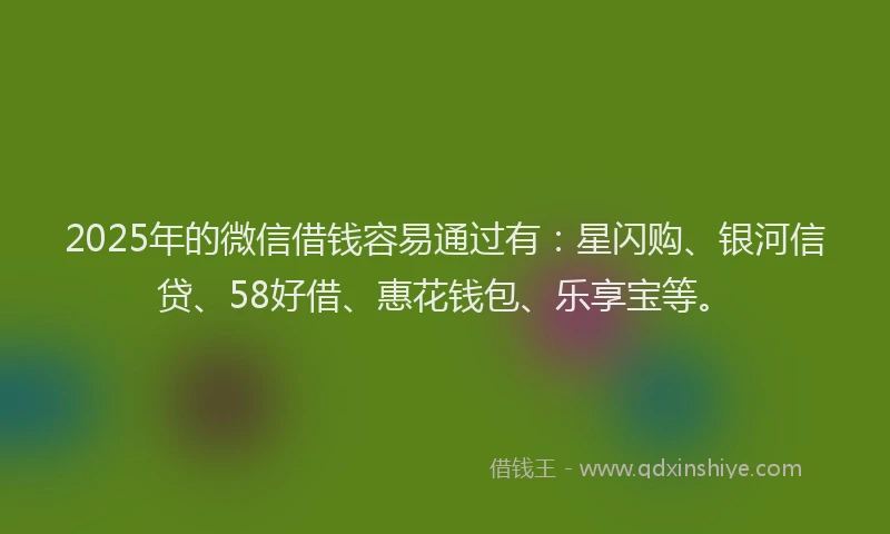 2025年的微信借钱容易通过有：星闪购、银河信贷、58好借、惠花钱包、乐享宝等。