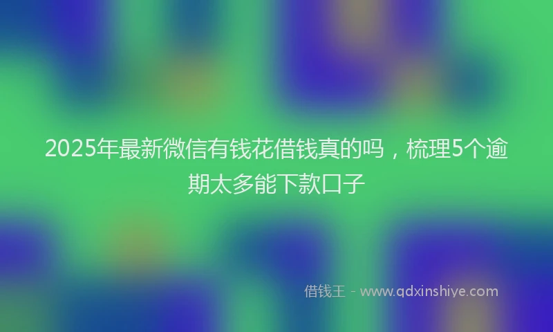 2025年最新微信有钱花借钱真的吗，梳理5个逾期太多能下款口子