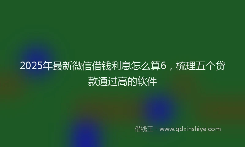2025年最新微信借钱利息怎么算6，梳理五个贷款通过高的软件