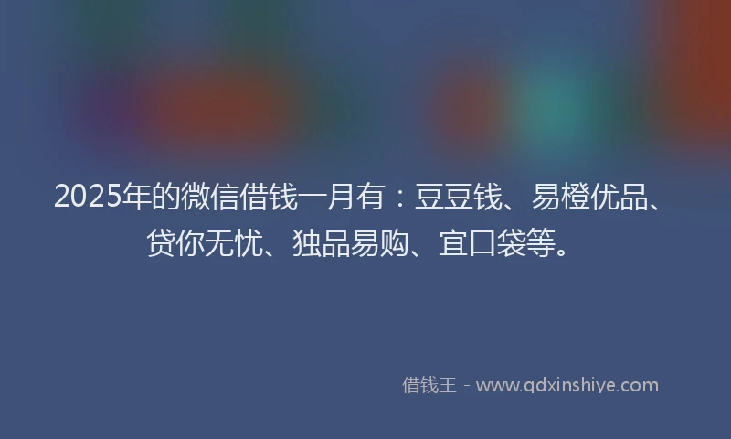 2025年的微信借钱一月有：豆豆钱、易橙优品、贷你无忧、独品易购、宜口袋等。