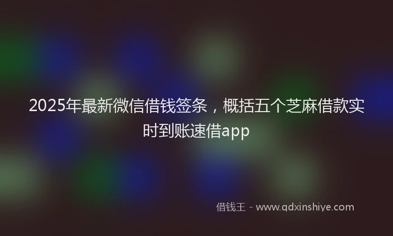 2025年最新微信借钱签条，概括五个芝麻借款实时到账速借app
