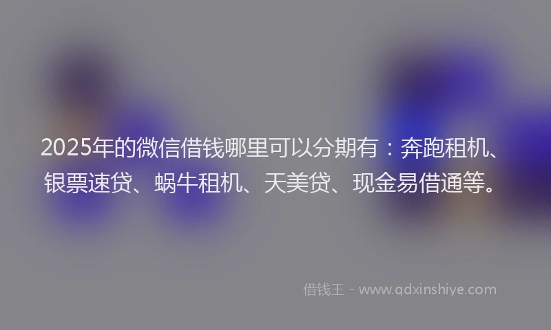 2025年的微信借钱哪里可以分期有：奔跑租机、银票速贷、蜗牛租机、天美贷、现金易借通等。