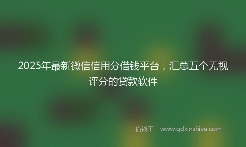 2025年最新微信信用分借钱平台，汇总五个无视评分的贷款软件