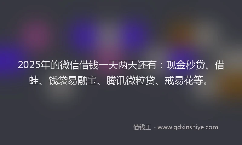 2025年的微信借钱一天两天还有：现金秒贷、借蛙、钱袋易融宝、腾讯微粒贷、戒易花等。