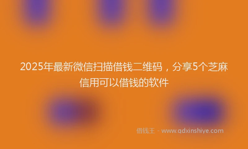 2025年最新微信扫描借钱二维码，分享5个芝麻信用可以借钱的软件